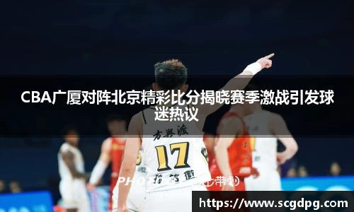 CBA广厦对阵北京精彩比分揭晓赛季激战引发球迷热议