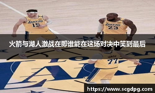 火箭与湖人激战在即谁能在这场对决中笑到最后