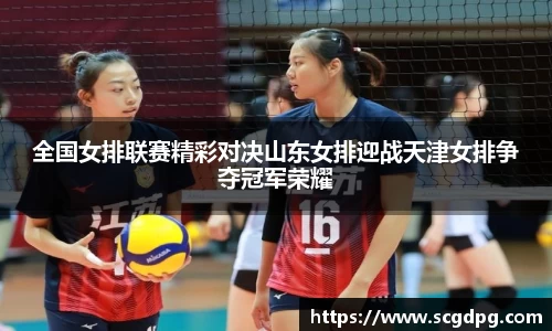 全国女排联赛精彩对决山东女排迎战天津女排争夺冠军荣耀