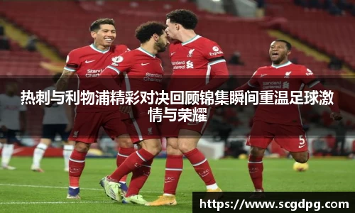 热刺与利物浦精彩对决回顾锦集瞬间重温足球激情与荣耀
