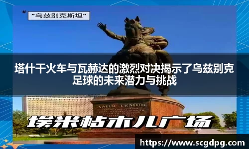 塔什干火车与瓦赫达的激烈对决揭示了乌兹别克足球的未来潜力与挑战