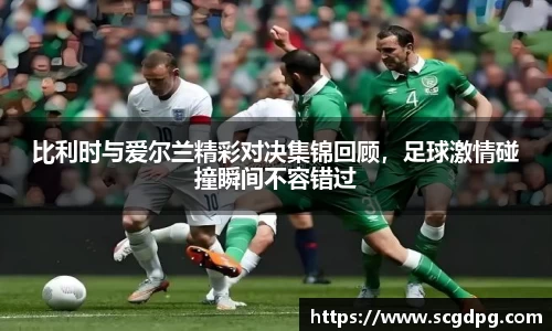 比利时与爱尔兰精彩对决集锦回顾，足球激情碰撞瞬间不容错过