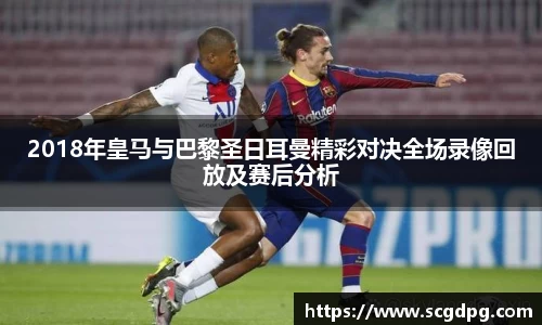 2018年皇马与巴黎圣日耳曼精彩对决全场录像回放及赛后分析