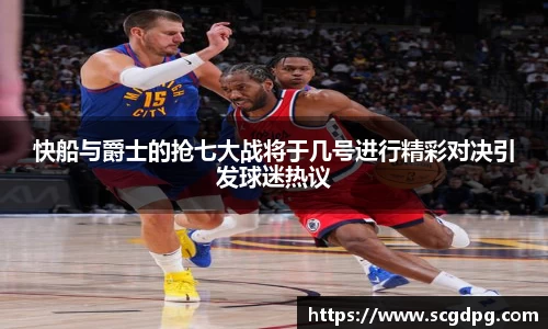 快船与爵士的抢七大战将于几号进行精彩对决引发球迷热议
