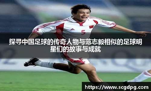 探寻中国足球的传奇人物与范志毅相似的足球明星们的故事与成就