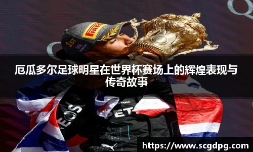 厄瓜多尔足球明星在世界杯赛场上的辉煌表现与传奇故事