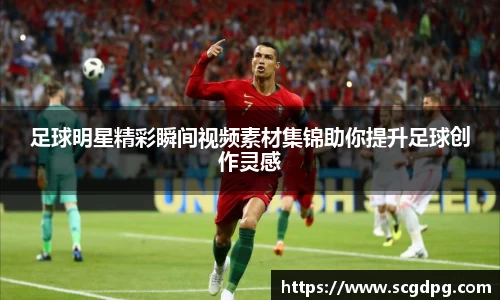 足球明星精彩瞬间视频素材集锦助你提升足球创作灵感