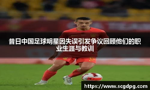 昔日中国足球明星因失误引发争议回顾他们的职业生涯与教训