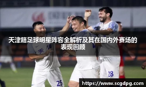 天津籍足球明星阵容全解析及其在国内外赛场的表现回顾